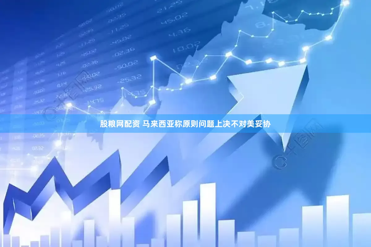 股粮网配资 马来西亚称原则问题上决不对美妥协