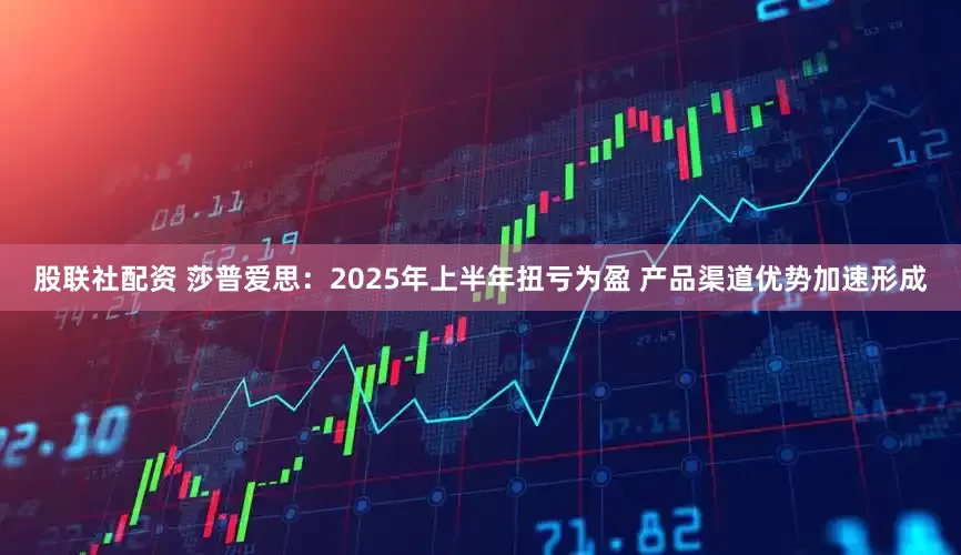 股联社配资 莎普爱思：2025年上半年扭亏为盈 产品渠道优势加速形成
