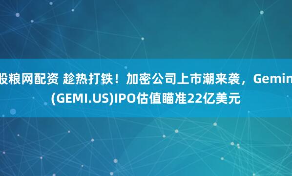 股粮网配资 趁热打铁！加密公司上市潮来袭，Gemini(GEMI.US)IPO估值瞄准22亿美元