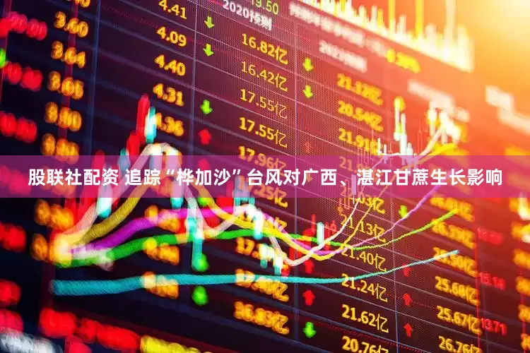 股联社配资 追踪“桦加沙”台风对广西、湛江甘蔗生长影响