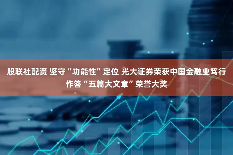 股联社配资 坚守“功能性”定位 光大证券荣获中国金融业笃行作答“五篇大文章”荣誉大奖