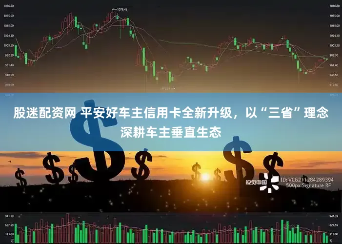 股迷配资网 平安好车主信用卡全新升级，以“三省”理念深耕车主垂直生态