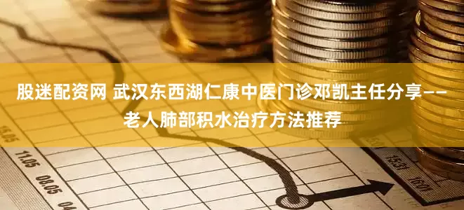 股迷配资网 武汉东西湖仁康中医门诊邓凯主任分享——老人肺部积水治疗方法推荐