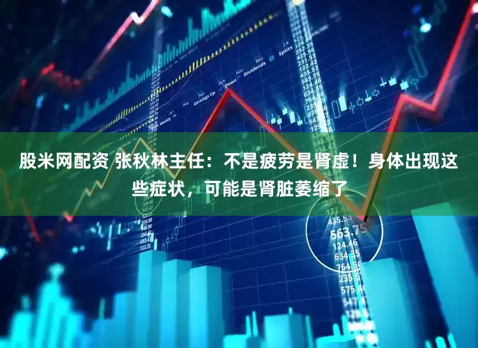 股米网配资 张秋林主任：不是疲劳是肾虚！身体出现这些症状，可能是肾脏萎缩了