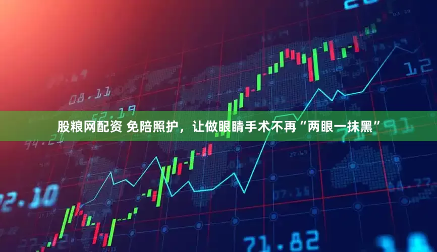 股粮网配资 免陪照护，让做眼睛手术不再“两眼一抹黑”